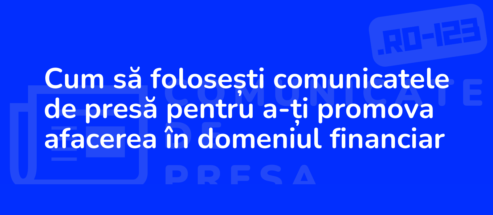 Cum să folosești comunicatele de presă pentru a-ți promova afacerea în domeniul financiar