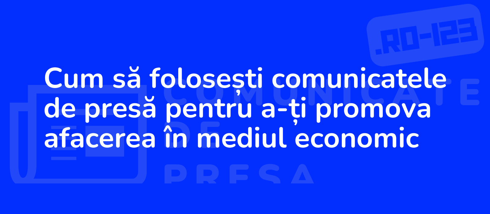 Cum să folosești comunicatele de presă pentru a-ți promova afacerea în mediul economic