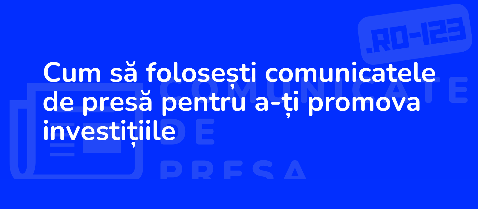 Cum să folosești comunicatele de presă pentru a-ți promova investițiile