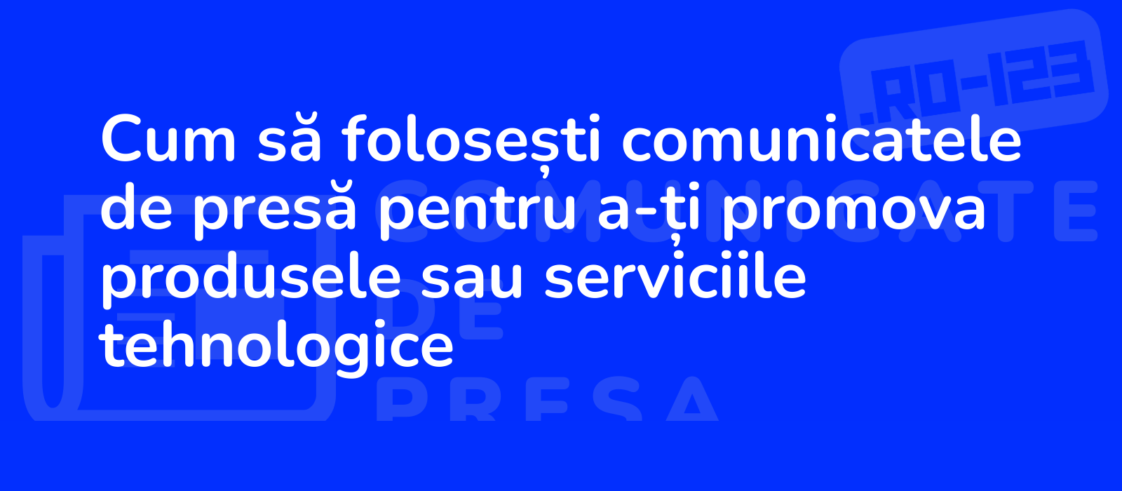 Cum să folosești comunicatele de presă pentru a-ți promova produsele sau serviciile tehnologice