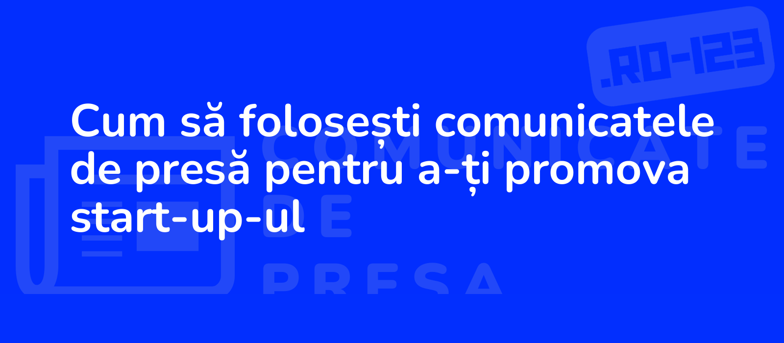 Cum să folosești comunicatele de presă pentru a-ți promova start-up-ul