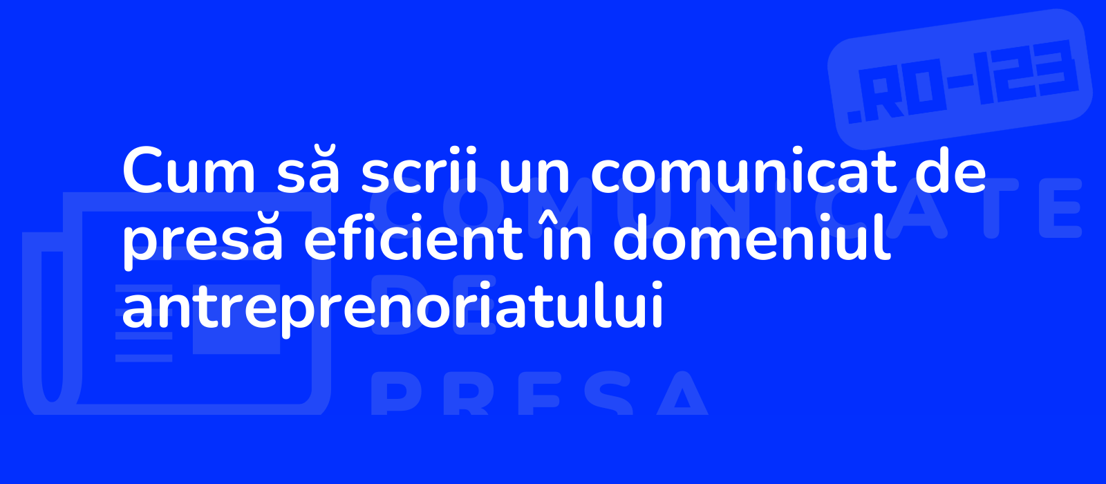 Cum să scrii un comunicat de presă eficient în domeniul antreprenoriatului