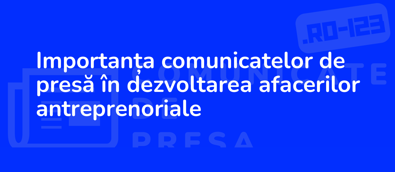 Importanța comunicatelor de presă în dezvoltarea afacerilor antreprenoriale